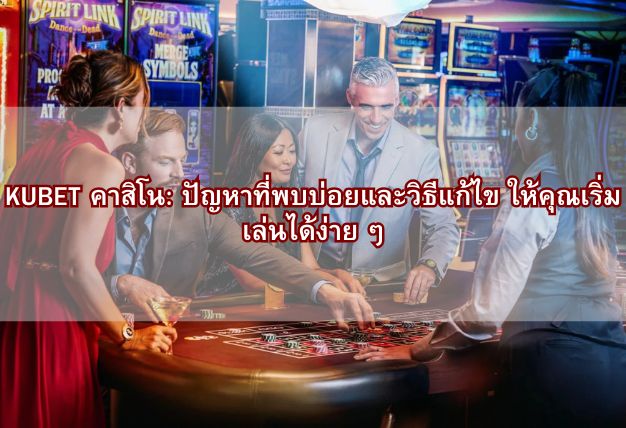 KUBET คาสิโน: ปัญหาที่พบบ่อยและวิธีแก้ไข ให้คุณเริ่มเล่นได้ง่าย ๆ